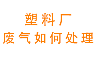 塑料廠產(chǎn)生的廢氣該怎么處理？
